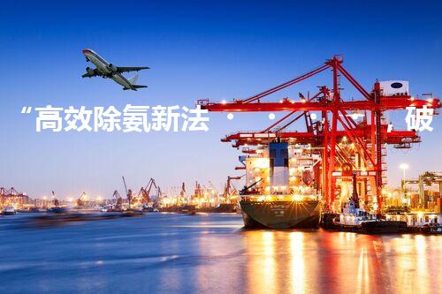“高效除氨新法，破解氨氮廢水超標(biāo)難題”